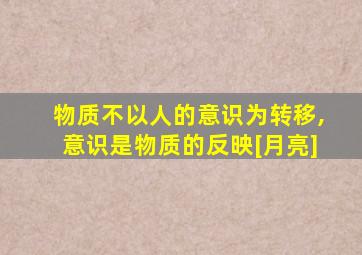 物质不以人的意识为转移,意识是物质的反映[月亮]